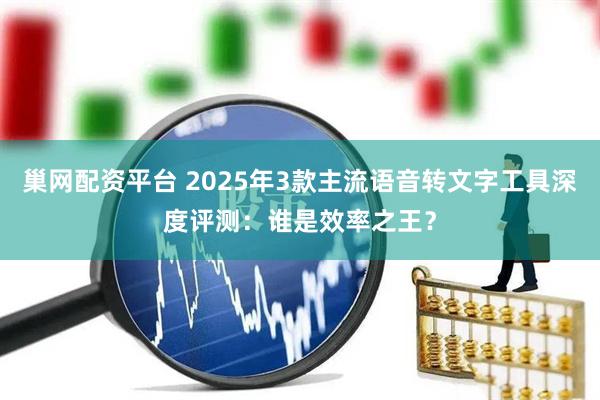巢网配资平台 2025年3款主流语音转文字工具深度评测：谁是效率之王？