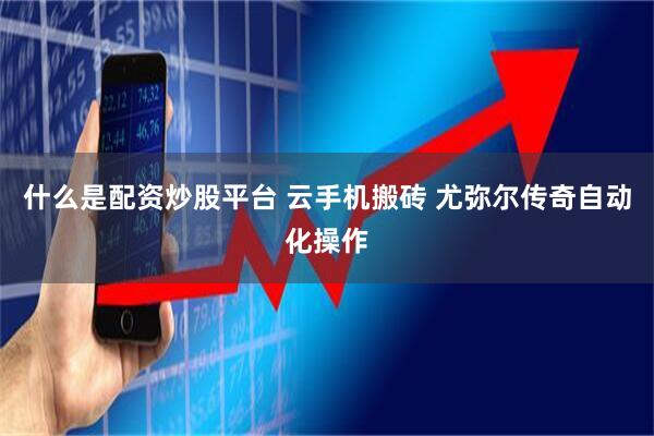 什么是配资炒股平台 云手机搬砖 尤弥尔传奇自动化操作