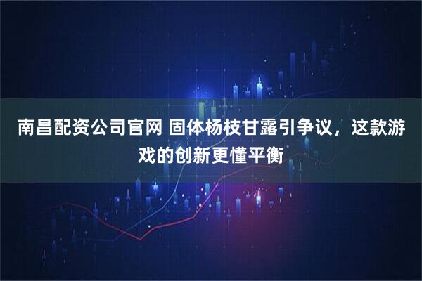 南昌配资公司官网 固体杨枝甘露引争议，这款游戏的创新更懂平衡