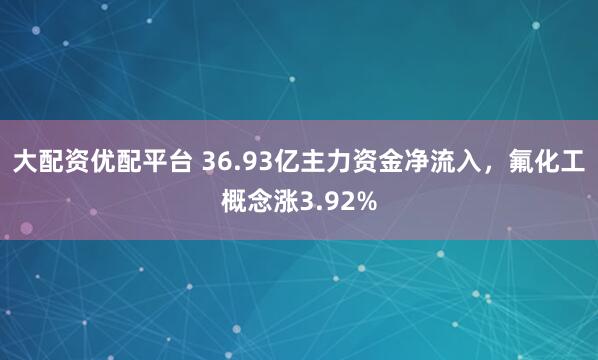 大配资优配平台 36.93亿主力资金净流入，氟化工概念涨3.92%