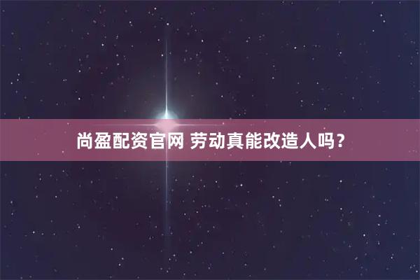尚盈配资官网 劳动真能改造人吗？