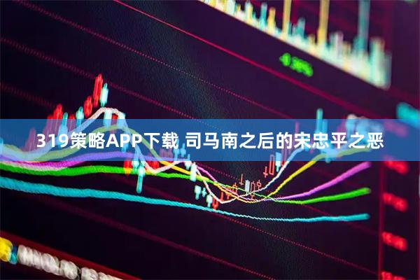 319策略APP下载 司马南之后的宋忠平之恶