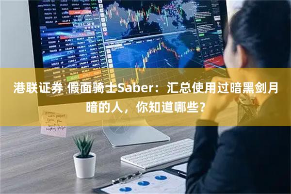 港联证券 假面骑士Saber：汇总使用过暗黑剑月暗的人，你知道哪些？