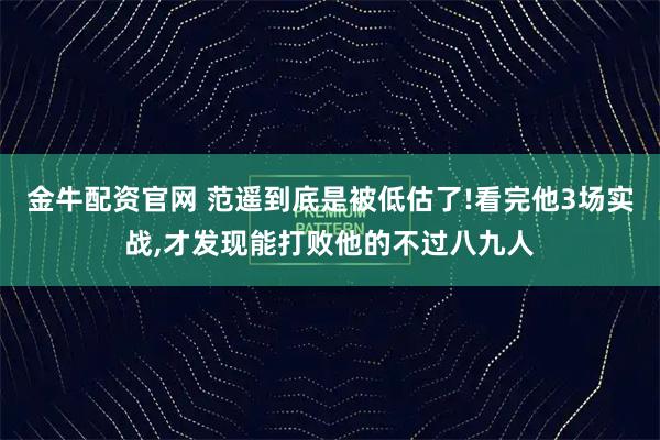 金牛配资官网 范遥到底是被低估了!看完他3场实战,才发现能打败他的不过八九人