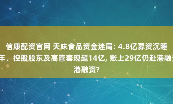 信康配资官网 天味食品资金迷局: 4.8亿募资沉睡五年、控股股东及高管套现超14亿, 账上29亿仍赴港融资?