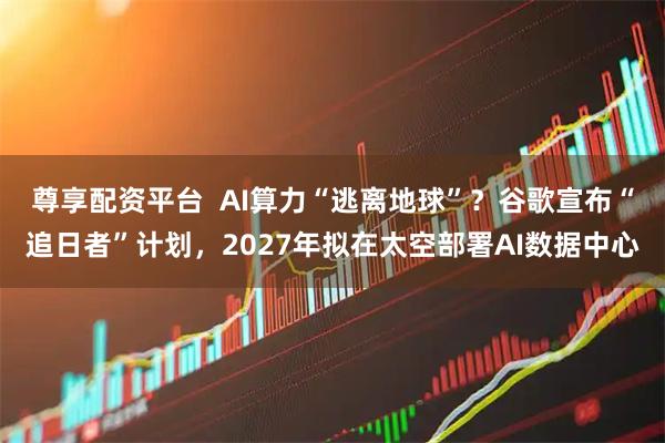 尊享配资平台  AI算力“逃离地球”？谷歌宣布“追日者”计划，2027年拟在太空部署AI数据中心