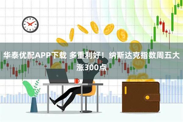 华泰优配APP下载 多重利好！纳斯达克指数周五大涨300点