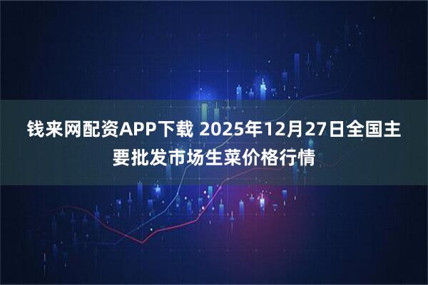 钱来网配资APP下载 2025年12月27日全国主要批发市场生菜价格行情