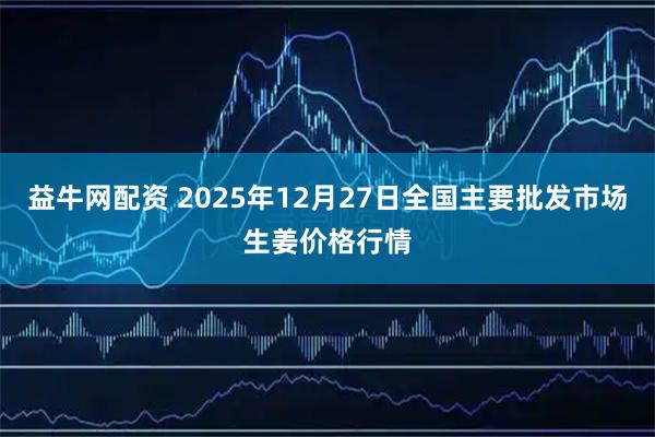 益牛网配资 2025年12月27日全国主要批发市场生姜价格行情