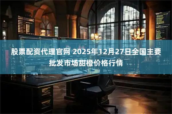 股票配资代理官网 2025年12月27日全国主要批发市场甜橙价格行情