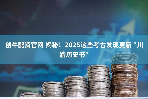 创牛配资官网 揭秘！2025这些考古发现更新“川渝历史书”