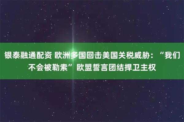 银泰融通配资 欧洲多国回击美国关税威胁：“我们不会被勒索” 欧盟誓言团结捍卫主权
