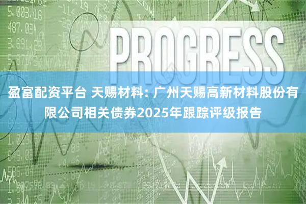 盈富配资平台 天赐材料: 广州天赐高新材料股份有限公司相关债券2025年跟踪评级报告