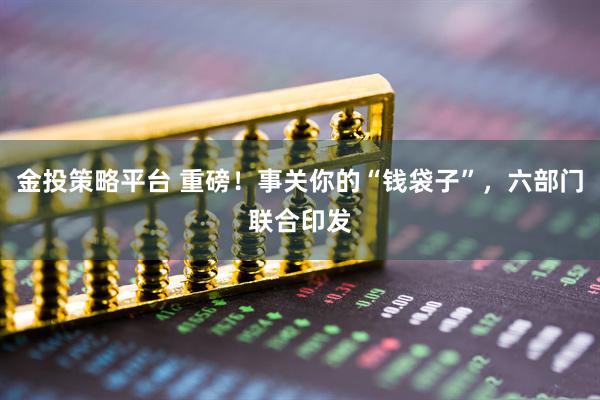 金投策略平台 重磅！事关你的“钱袋子”，六部门联合印发