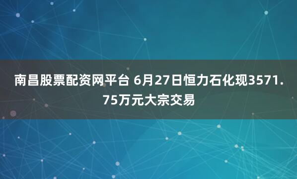 南昌股票配资网平台 6月27日恒力石化现3571.75万元大宗交易
