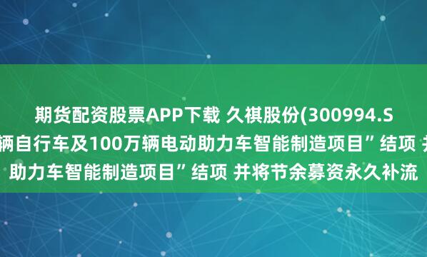 期货配资股票APP下载 久祺股份(300994.SZ): 拟将“年产100万辆自行车及100万辆电动助力车智能制造项目”结项 并将节余募资永久补流
