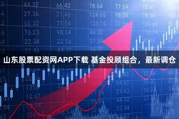 山东股票配资网APP下载 基金投顾组合，最新调仓