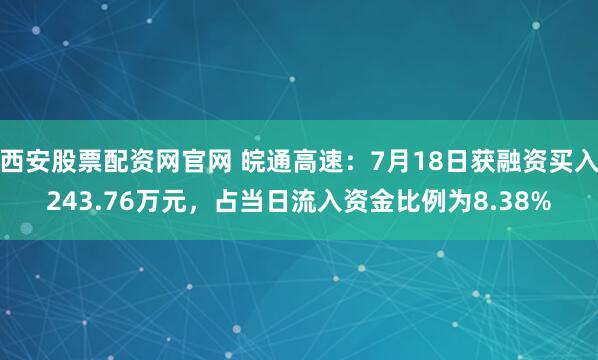 西安股票配资网官网 皖通高速：7月18日获融资买入243.76万元，占当日流入资金比例为8.38%