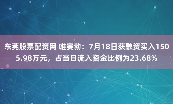 东莞股票配资网 唯赛勃：7月18日获融资买入1505.98万元，占当日流入资金比例为23.68%