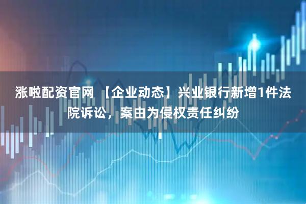 涨啦配资官网 【企业动态】兴业银行新增1件法院诉讼，案由为侵权责任纠纷