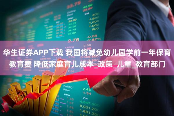 华生证券APP下载 我国将减免幼儿园学前一年保育教育费 降低家庭育儿成本_政策_儿童_教育部门