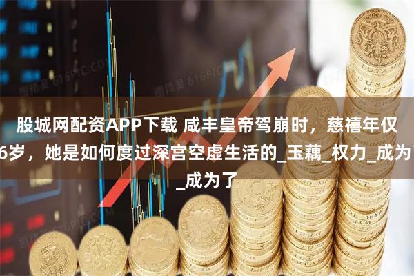 股城网配资APP下载 咸丰皇帝驾崩时，慈禧年仅26岁，她是如何度过深宫空虚生活的_玉藕_权力_成为了