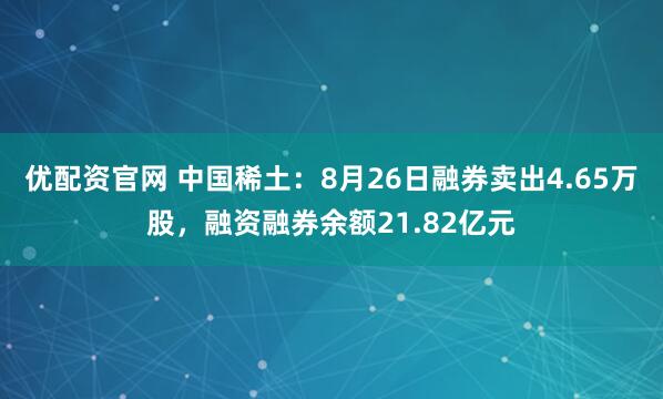 优配资官网 中国稀土：8月26日融券卖出4.65万股，融资融券余额21.82亿元