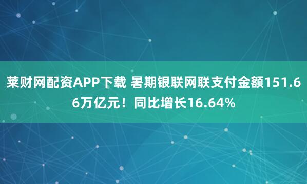 莱财网配资APP下载 暑期银联网联支付金额151.66万亿元！同比增长16.64%