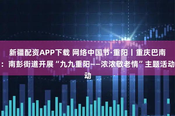 新疆配资APP下载 网络中国节·重阳丨重庆巴南：南彭街道开展“九九重阳——浓浓敬老情”主题活动