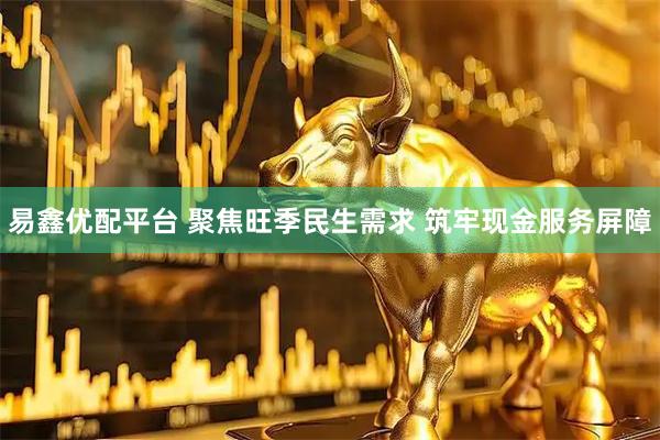 易鑫优配平台 聚焦旺季民生需求 筑牢现金服务屏障