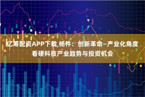 亿筹配资APP下载 杨件：创新革命—产业化角度看硬科技产业趋势与投资机会